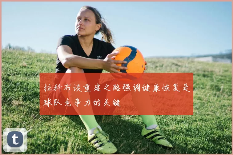 拉科布谈重建之路强调健康恢复是球队竞争力的关键