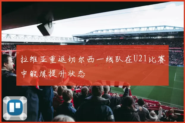 拉维亚重返切尔西一线队在U21比赛中锻炼提升状态