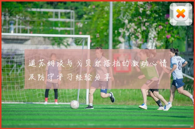 道苏姆谈与戈贝尔搭档的激动心情及防守学习经验分享