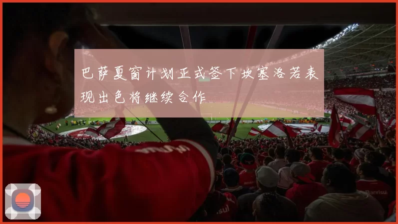 巴萨夏窗计划正式签下坎塞洛若表现出色将继续合作