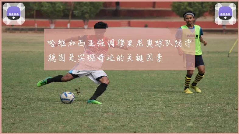 哈维加西亚强调穆里尼奥球队防守稳固是实现奇迹的关键因素