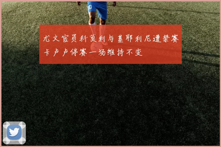 尤文官员科莫利与基耶利尼遭禁赛卡卢卢停赛一场维持不变