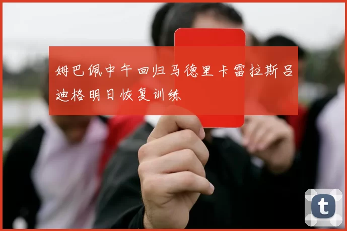 姆巴佩中午回归马德里卡雷拉斯吕迪格明日恢复训练