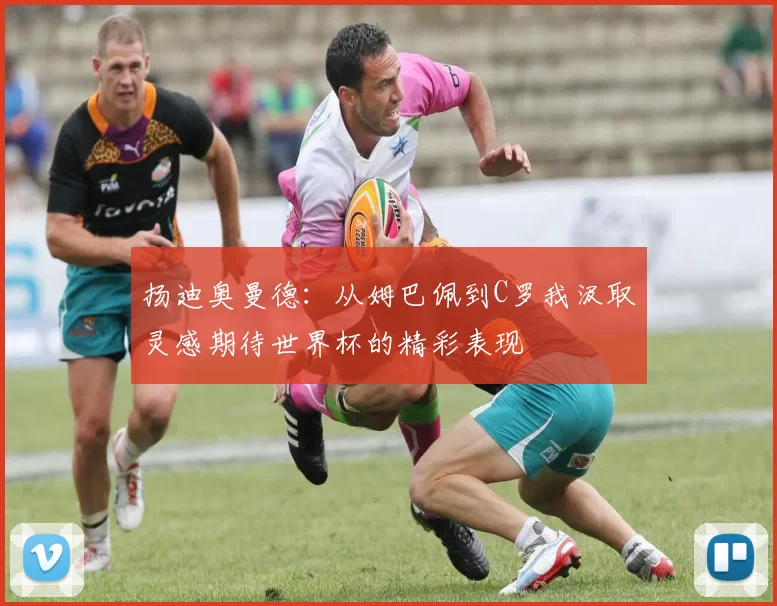 扬迪奥曼德：从姆巴佩到C罗我汲取灵感期待世界杯的精彩表现