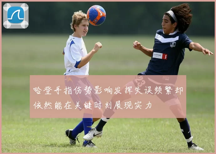 哈登手指伤势影响发挥失误频繁却依然能在关键时刻展现实力