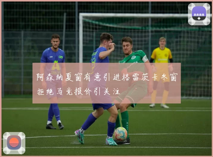 阿森纳夏窗有意引进格雷茨卡冬窗拒绝马竞报价引关注