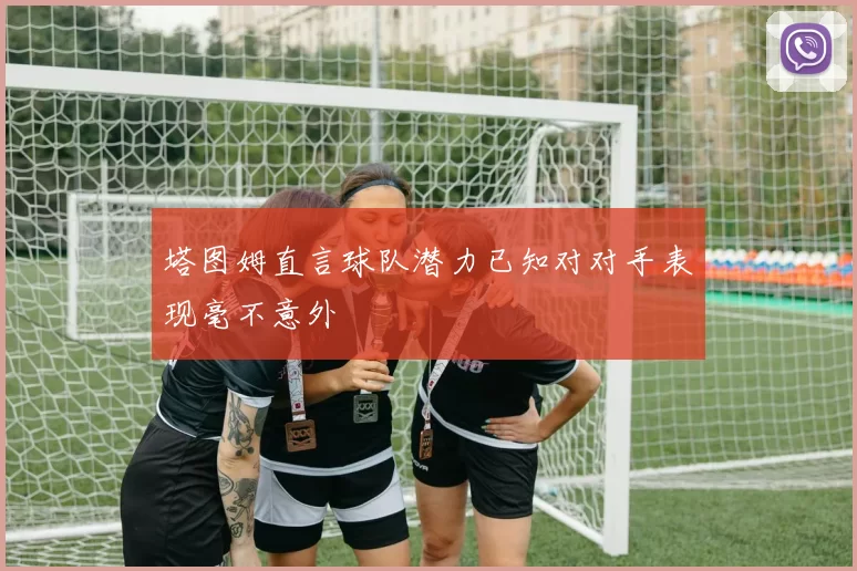 塔图姆直言球队潜力已知对对手表现毫不意外