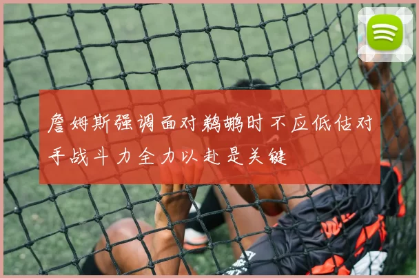 詹姆斯强调面对鹈鹕时不应低估对手战斗力全力以赴是关键