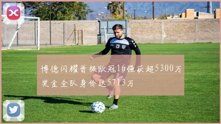 博德闪耀晋级欧冠16强获超5300万奖金全队身价达5713万