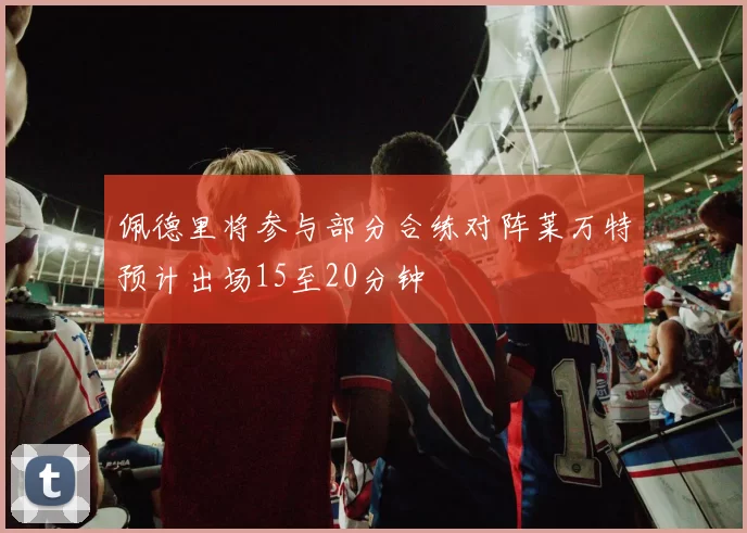 佩德里将参与部分合练对阵莱万特预计出场15至20分钟