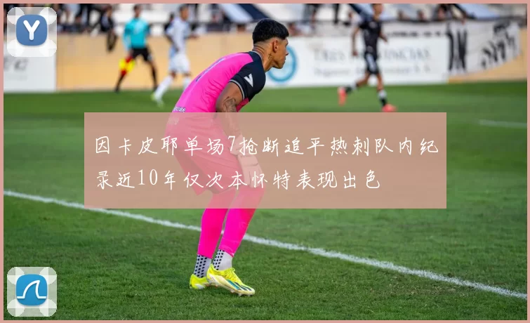 因卡皮耶单场7抢断追平热刺队内纪录近10年仅次本怀特表现出色
