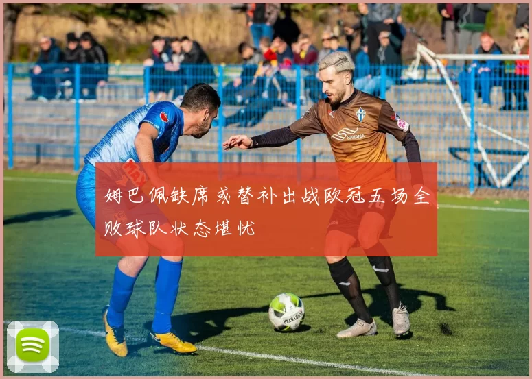 姆巴佩缺席或替补出战欧冠五场全败球队状态堪忧