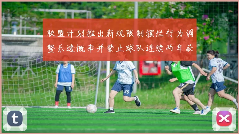 联盟计划推出新规限制摆烂行为调整乐透概率并禁止球队连续两年获得前四选秀权