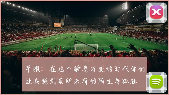 早报：在这个瞬息万变的时代你们让我感到前所未有的陌生与孤独