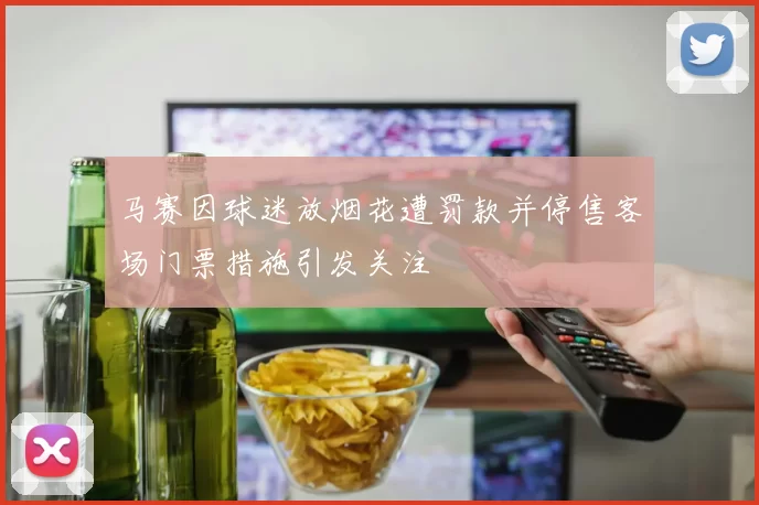 马赛因球迷放烟花遭罚款并停售客场门票措施引发关注