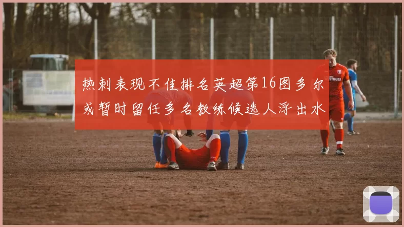 热刺表现不佳排名英超第16图多尔或暂时留任多名教练候选人浮出水面