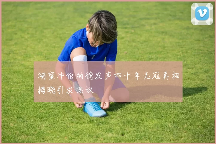湖蜜冲伦纳德发声四十年无冠真相揭晓引发热议