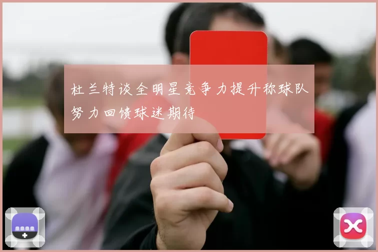 杜兰特谈全明星竞争力提升称球队努力回馈球迷期待